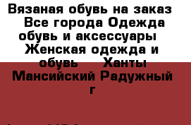 Вязаная обувь на заказ  - Все города Одежда, обувь и аксессуары » Женская одежда и обувь   . Ханты-Мансийский,Радужный г.